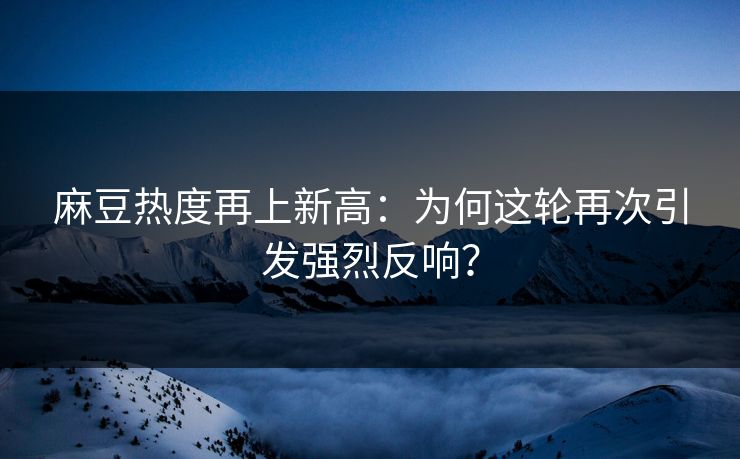 麻豆热度再上新高：为何这轮再次引发强烈反响？