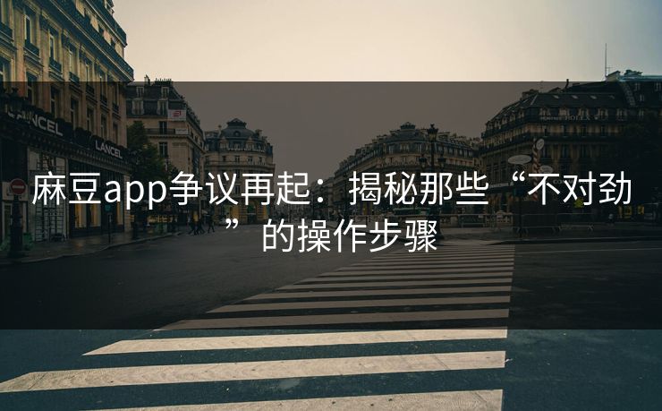 麻豆app争议再起：揭秘那些“不对劲”的操作步骤