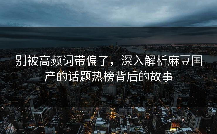 别被高频词带偏了，深入解析麻豆国产的话题热榜背后的故事