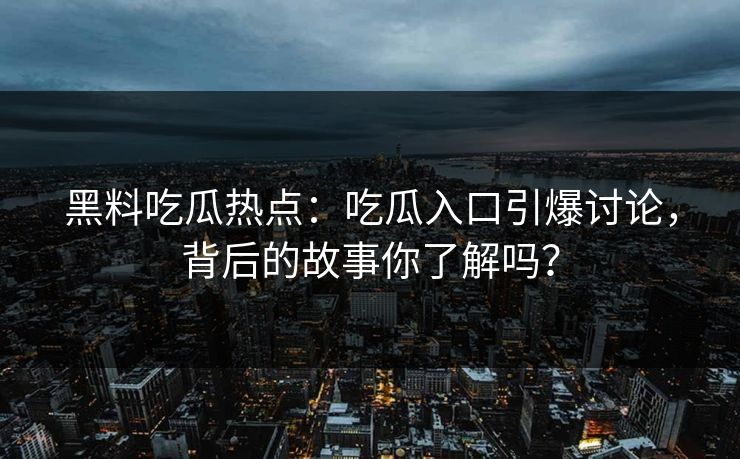 黑料吃瓜热点：吃瓜入口引爆讨论，背后的故事你了解吗？