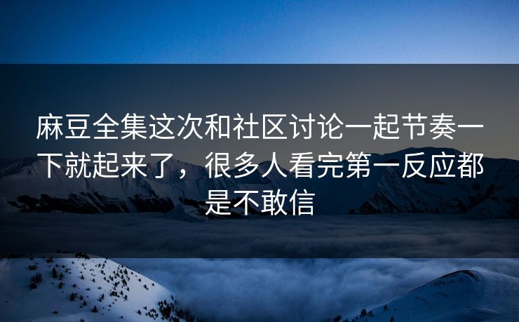 麻豆全集这次和社区讨论一起节奏一下就起来了，很多人看完第一反应都是不敢信