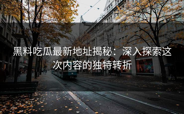 黑料吃瓜最新地址揭秘：深入探索这次内容的独特转折