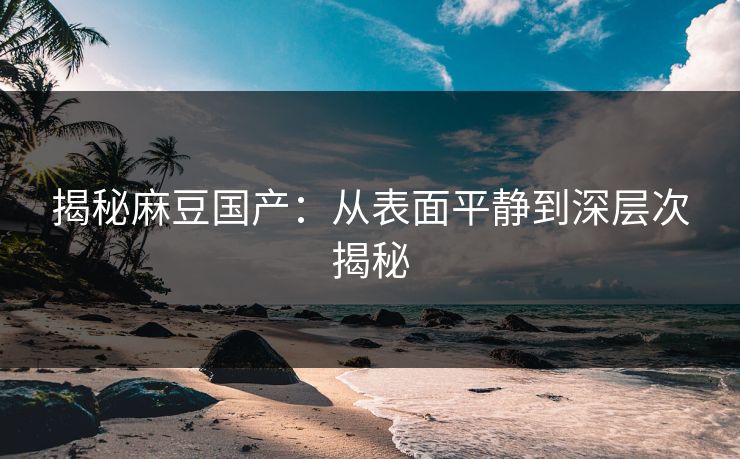 揭秘麻豆国产：从表面平静到深层次揭秘