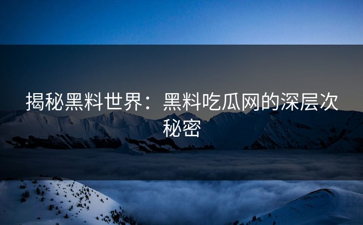 揭秘黑料世界：黑料吃瓜网的深层次秘密