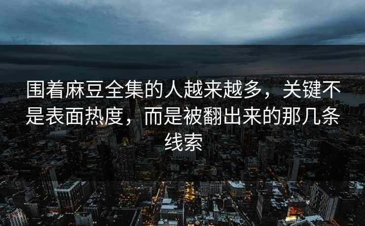 围着麻豆全集的人越来越多，关键不是表面热度，而是被翻出来的那几条线索
