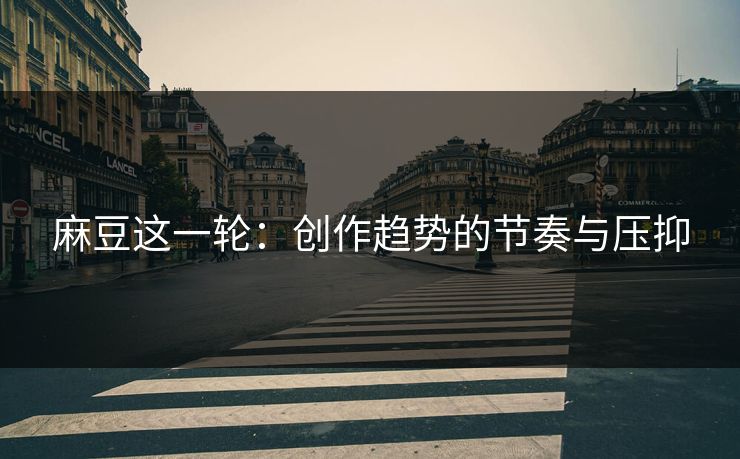 麻豆这一轮：创作趋势的节奏与压抑