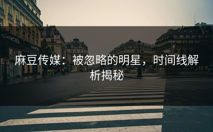 麻豆传媒：被忽略的明星，时间线解析揭秘