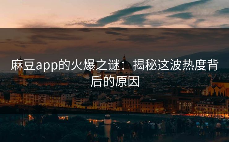 麻豆app的火爆之谜：揭秘这波热度背后的原因