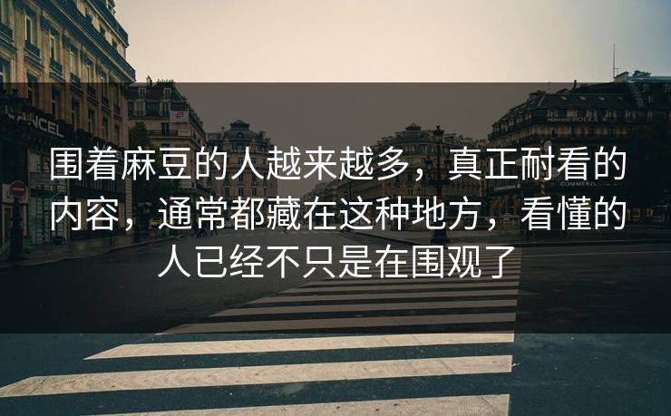 围着麻豆的人越来越多，真正耐看的内容，通常都藏在这种地方，看懂的人已经不只是在围观了