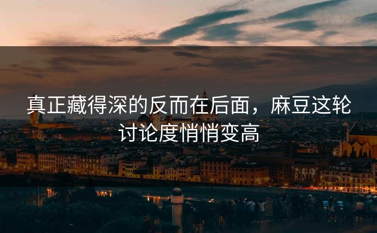 真正藏得深的反而在后面，麻豆这轮讨论度悄悄变高