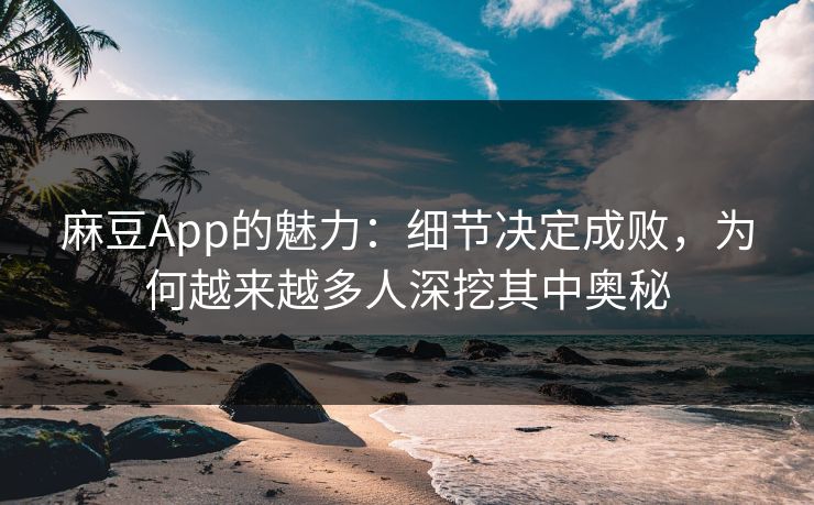 麻豆App的魅力：细节决定成败，为何越来越多人深挖其中奥秘