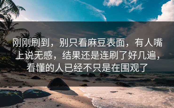 刚刚刷到，别只看麻豆表面，有人嘴上说无感，结果还是连刷了好几遍，看懂的人已经不只是在围观了