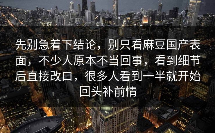 先别急着下结论，别只看麻豆国产表面，不少人原本不当回事，看到细节后直接改口，很多人看到一半就开始回头补前情