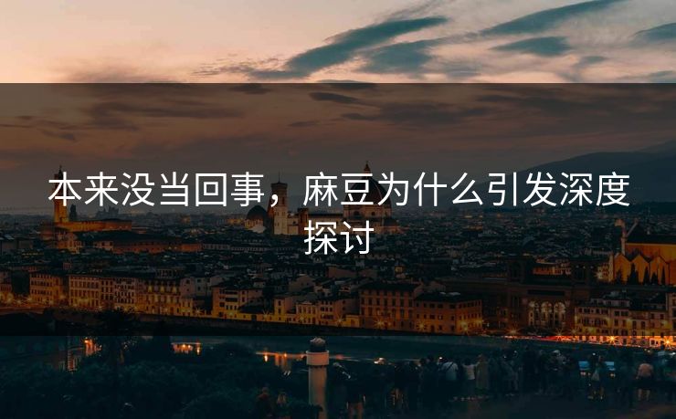 本来没当回事，麻豆为什么引发深度探讨