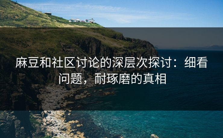 麻豆和社区讨论的深层次探讨:细看问题,耐琢磨的真相