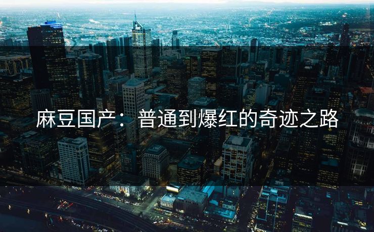 麻豆国产:普通到爆红的奇迹之路