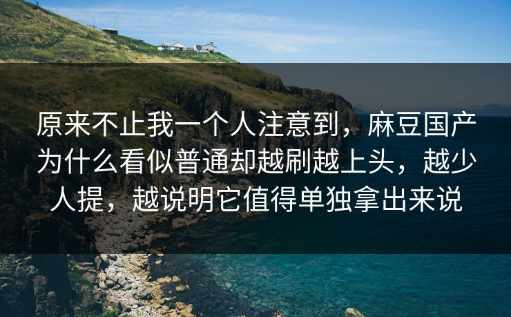 原来不止我一个人注意到,麻豆国产为什么看似普通却越刷越上头,越少人提,越说明它值得单独拿出来说